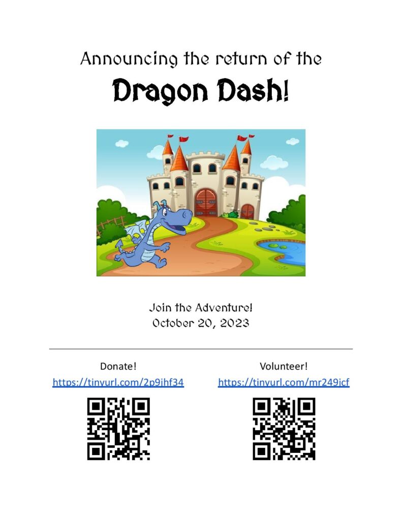 Flyer-Text:  Announcing the return of the Dragon Dash.  Join the adventure!  October 20, 2023.  Donate at:  https://tinyurl.com/2p9jhf34  Volunteer at:  https://tinyurl.com/mr249jcf  Image of a castle with a blue dragon running down the path from the castle.